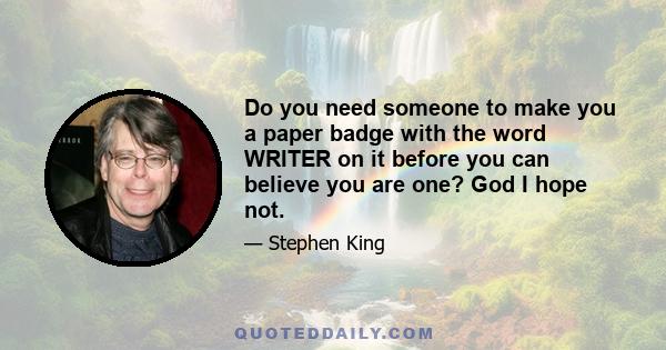 Do you need someone to make you a paper badge with the word WRITER on it before you can believe you are one? God I hope not.