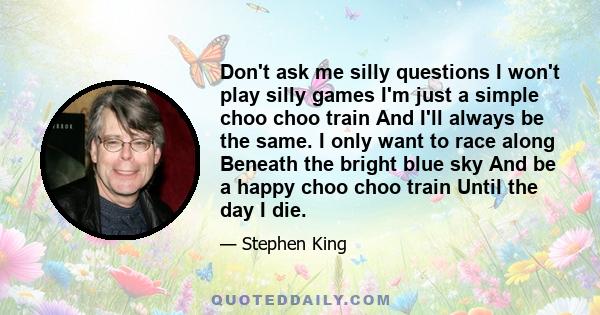 Don't ask me silly questions I won't play silly games I'm just a simple choo choo train And I'll always be the same. I only want to race along Beneath the bright blue sky And be a happy choo choo train Until the day I