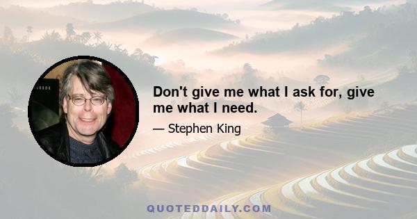 Don't give me what I ask for, give me what I need.