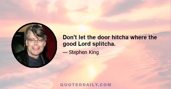 Don't let the door hitcha where the good Lord splitcha.