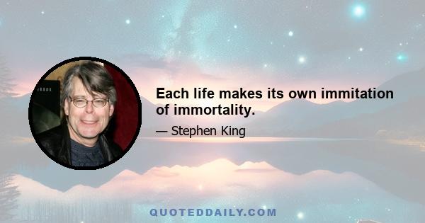 Each life makes its own immitation of immortality.