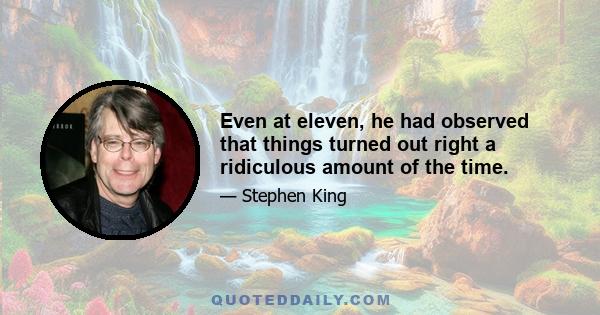 Even at eleven, he had observed that things turned out right a ridiculous amount of the time.