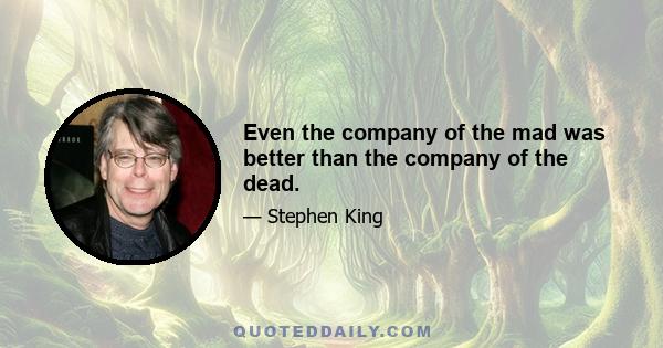 Even the company of the mad was better than the company of the dead.