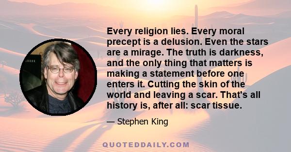 Every religion lies. Every moral precept is a delusion. Even the stars are a mirage. The truth is darkness, and the only thing that matters is making a statement before one enters it. Cutting the skin of the world and