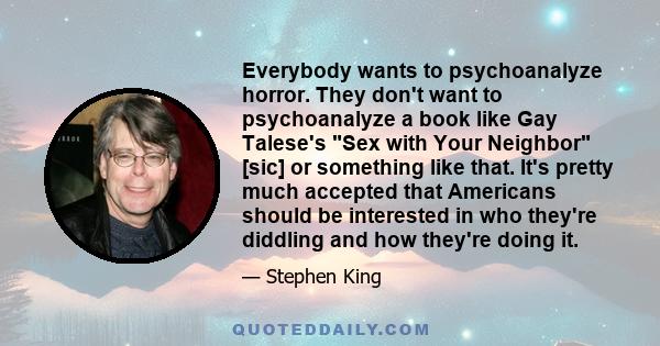 Everybody wants to psychoanalyze horror. They don't want to psychoanalyze a book like Gay Talese's Sex with Your Neighbor [sic] or something like that. It's pretty much accepted that Americans should be interested in