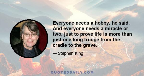 Everyone needs a hobby, he said. And everyone needs a miracle or two, just to prove life is more than just one long trudge from the cradle to the grave.