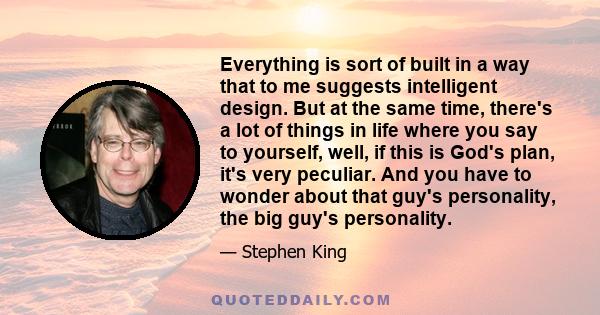 Everything is sort of built in a way that to me suggests intelligent design. But at the same time, there's a lot of things in life where you say to yourself, well, if this is God's plan, it's very peculiar. And you have 