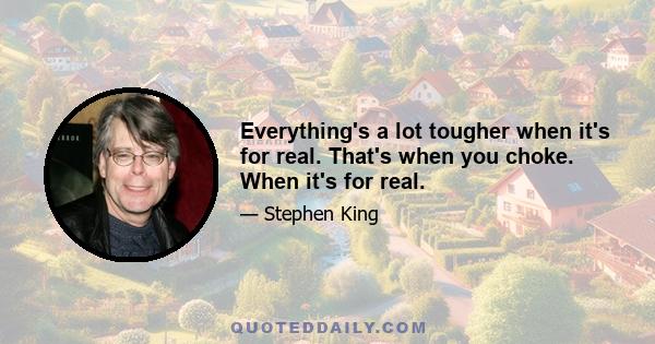 Everything's a lot tougher when it's for real. That's when you choke. When it's for real.