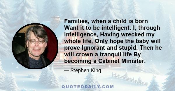 Families, when a child is born Want it to be intelligent. I, through intelligence, Having wrecked my whole life, Only hope the baby will prove Ignorant and stupid. Then he will crown a tranquil life By becoming a