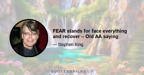 FEAR stands for face everything and recover – Old AA saying