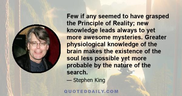 Few if any seemed to have grasped the Principle of Reality; new knowledge leads always to yet more awesome mysteries. Greater physiological knowledge of the brain makes the existence of the soul less possible yet more