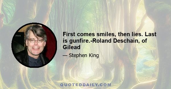 First comes smiles, then lies. Last is gunfire.-Roland Deschain, of Gilead