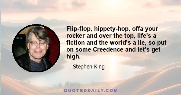 Flip-flop, hippety-hop, offa your rocker and over the top, life's a fiction and the world's a lie, so put on some Creedence and let's get high.