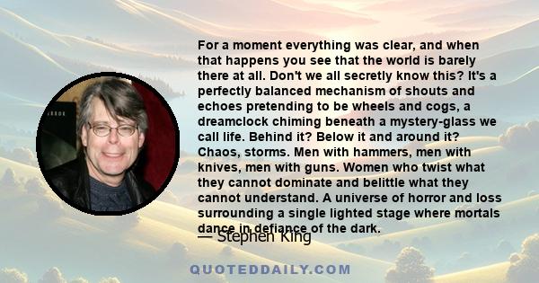 For a moment everything was clear, and when that happens you see that the world is barely there at all. Don't we all secretly know this? It's a perfectly balanced mechanism of shouts and echoes pretending to be wheels