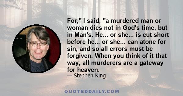 For, I said, a murdered man or woman dies not in God's time, but in Man's. He... or she... is cut short before he... or she... can atone for sin, and so all errors must be forgiven. When you think of it that way, all