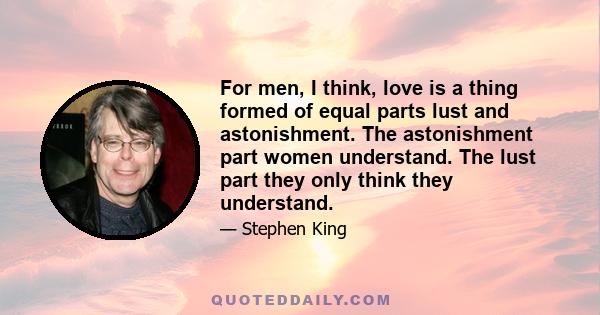 For men, I think, love is a thing formed of equal parts lust and astonishment. The astonishment part women understand. The lust part they only think they understand.