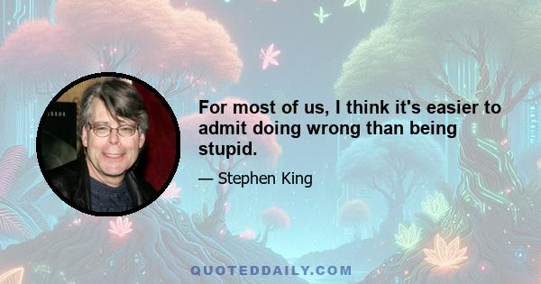 For most of us, I think it's easier to admit doing wrong than being stupid.