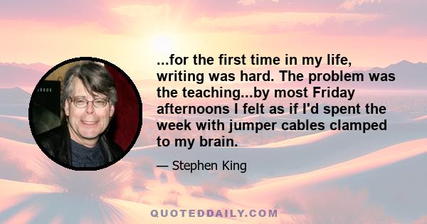 ...for the first time in my life, writing was hard. The problem was the teaching...by most Friday afternoons I felt as if I'd spent the week with jumper cables clamped to my brain.