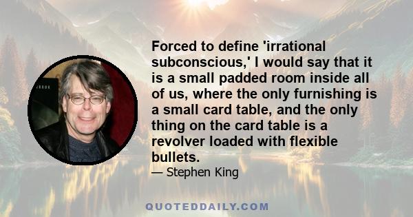 Forced to define 'irrational subconscious,' I would say that it is a small padded room inside all of us, where the only furnishing is a small card table, and the only thing on the card table is a revolver loaded with