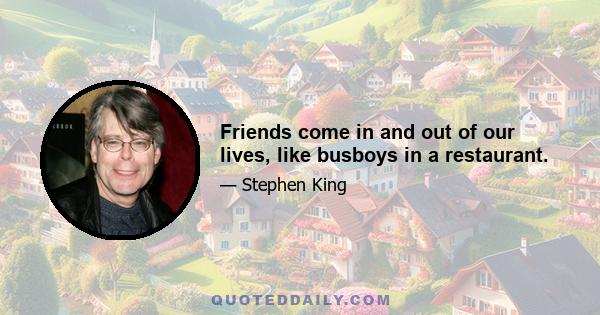 Friends come in and out of our lives, like busboys in a restaurant.