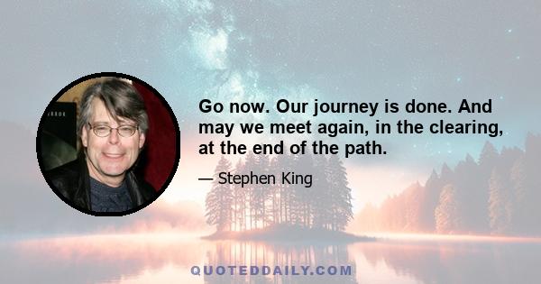 Go now. Our journey is done. And may we meet again, in the clearing, at the end of the path.