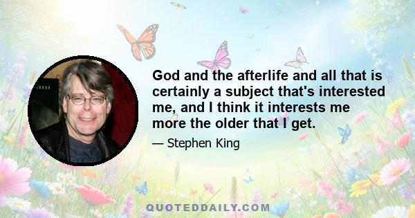 God and the afterlife and all that is certainly a subject that's interested me, and I think it interests me more the older that I get.