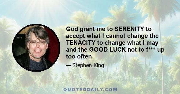 God grant me to SERENITY to accept what I cannot change the TENACITY to change what I may and the GOOD LUCK not to f*** up too often