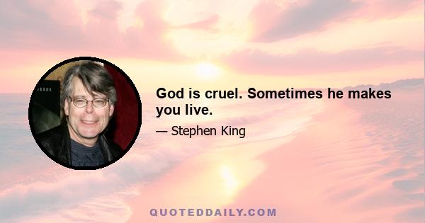 God is cruel. Sometimes he makes you live.