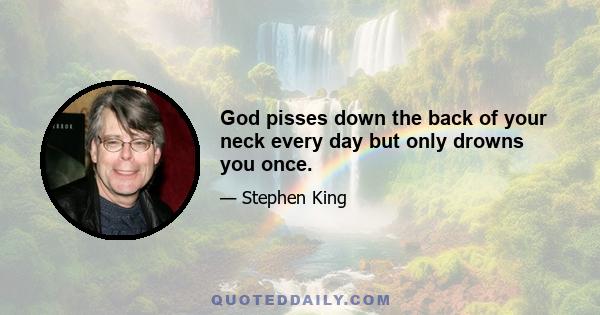 God pisses down the back of your neck every day but only drowns you once.