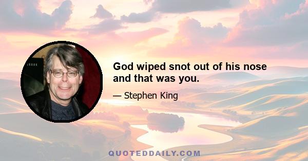 God wiped snot out of his nose and that was you.