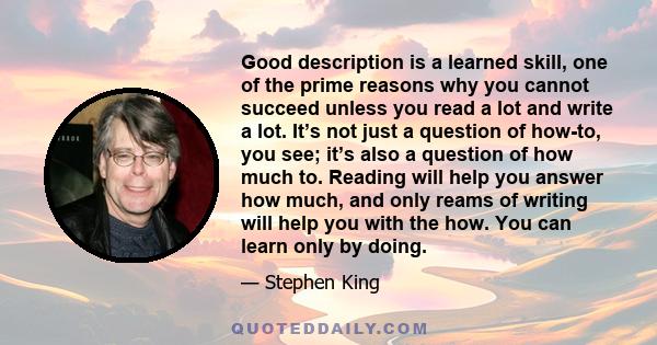 Good description is a learned skill, one of the prime reasons why you cannot succeed unless you read a lot and write a lot. It’s not just a question of how-to, you see; it’s also a question of how much to. Reading will