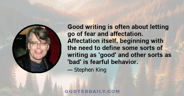 Good writing is often about letting go of fear and affectation. Affectation itself, beginning with the need to define some sorts of writing as 'good' and other sorts as 'bad' is fearful behavior.