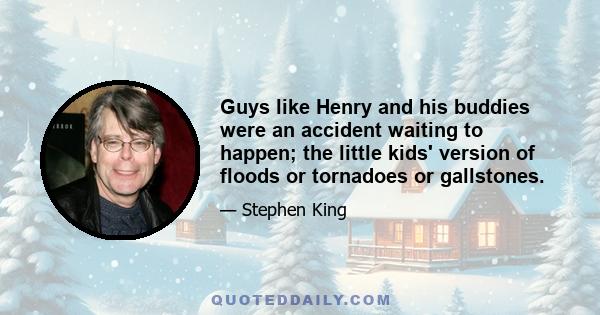 Guys like Henry and his buddies were an accident waiting to happen; the little kids' version of floods or tornadoes or gallstones.