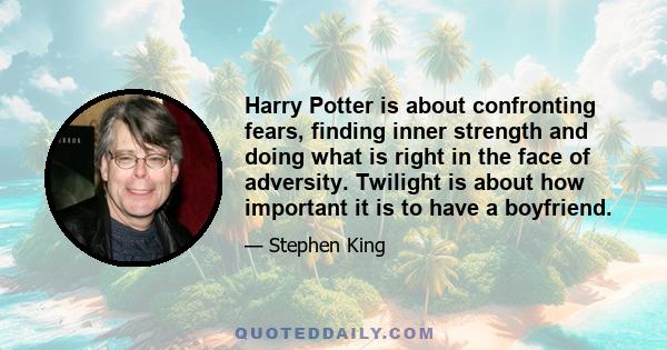 Harry Potter is about confronting fears, finding inner strength and doing what is right in the face of adversity. Twilight is about how important it is to have a boyfriend.