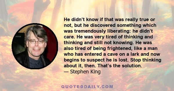 He didn’t know if that was really true or not, but he discovered something which was tremendously liberating: he didn’t care. He was very tired of thinking and thinking and still not knowing. He was also tired of being