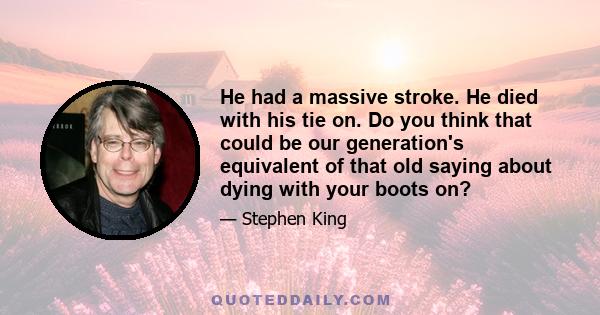 He had a massive stroke. He died with his tie on. Do you think that could be our generation's equivalent of that old saying about dying with your boots on?