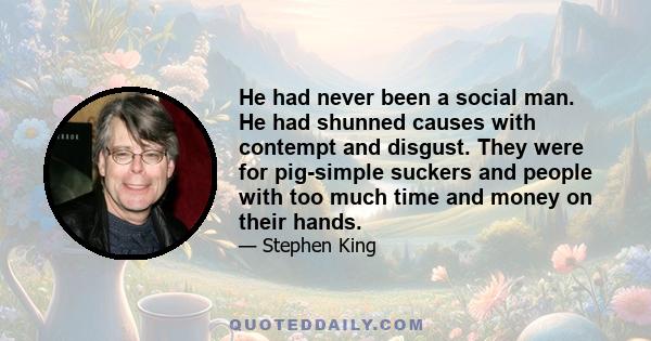 He had never been a social man. He had shunned causes with contempt and disgust. They were for pig-simple suckers and people with too much time and money on their hands.