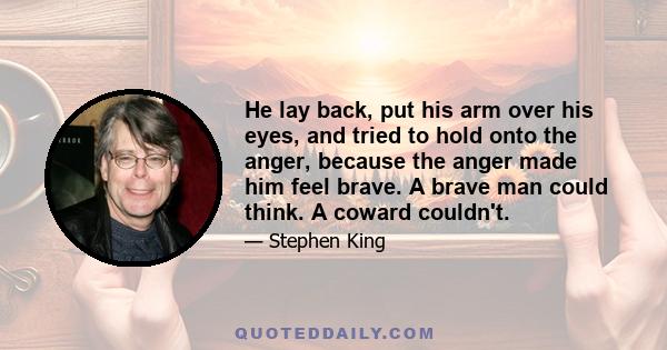 He lay back, put his arm over his eyes, and tried to hold onto the anger, because the anger made him feel brave. A brave man could think. A coward couldn't.