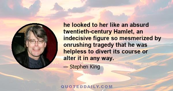 he looked to her like an absurd twentieth-century Hamlet, an indecisive figure so mesmerized by onrushing tragedy that he was helpless to divert its course or alter it in any way.