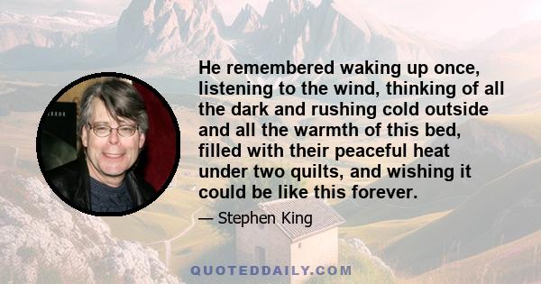 He remembered waking up once, listening to the wind, thinking of all the dark and rushing cold outside and all the warmth of this bed, filled with their peaceful heat under two quilts, and wishing it could be like this