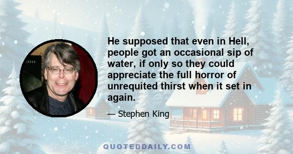 He supposed that even in Hell, people got an occasional sip of water, if only so they could appreciate the full horror of unrequited thirst when it set in again.