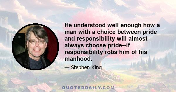 He understood well enough how a man with a choice between pride and responsibility will almost always choose pride--if responsibility robs him of his manhood.