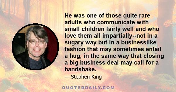 He was one of those quite rare adults who communicate with small children fairly well and who love them all impartially--not in a sugary way but in a businesslike fashion that may sometimes entail a hug, in the same way 