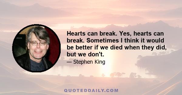 Hearts can break. Yes, hearts can break. Sometimes I think it would be better if we died when they did, but we don't.