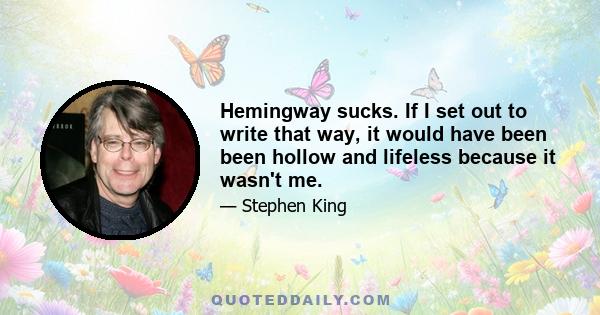 Hemingway sucks. If I set out to write that way, it would have been been hollow and lifeless because it wasn't me.