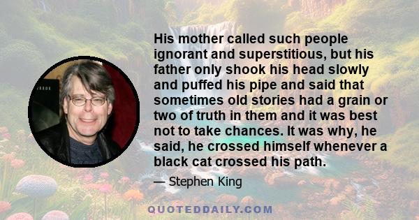 His mother called such people ignorant and superstitious, but his father only shook his head slowly and puffed his pipe and said that sometimes old stories had a grain or two of truth in them and it was best not to take 