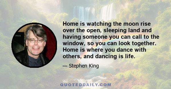 Home is watching the moon rise over the open, sleeping land and having someone you can call to the window, so you can look together. Home is where you dance with others, and dancing is life.