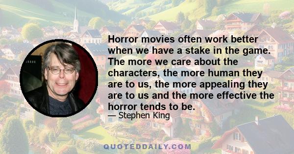 Horror movies often work better when we have a stake in the game. The more we care about the characters, the more human they are to us, the more appealing they are to us and the more effective the horror tends to be.