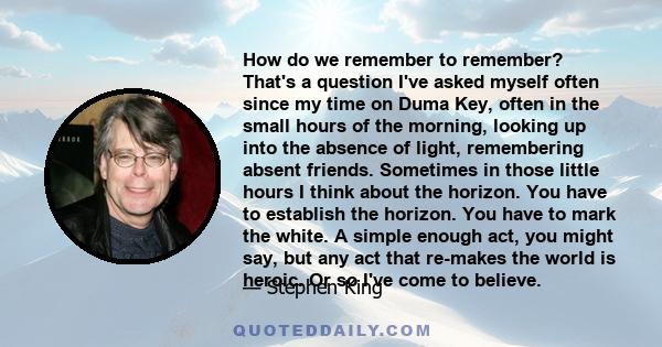 How do we remember to remember? That's a question I've asked myself often since my time on Duma Key, often in the small hours of the morning, looking up into the absence of light, remembering absent friends. Sometimes