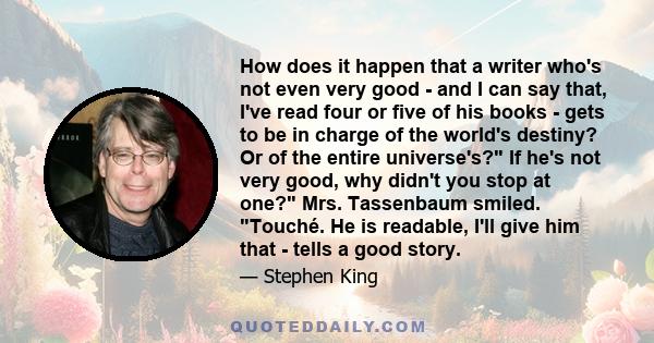 How does it happen that a writer who's not even very good - and I can say that, I've read four or five of his books - gets to be in charge of the world's destiny? Or of the entire universe's? If he's not very good, why